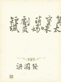 短剧 萌宝驾到飒爽妈咪太酷啦