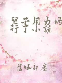 儿子用力妈妈不行了小说