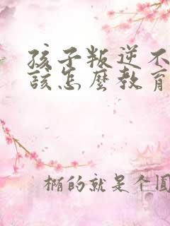 孩子叛逆不听话该怎么教育