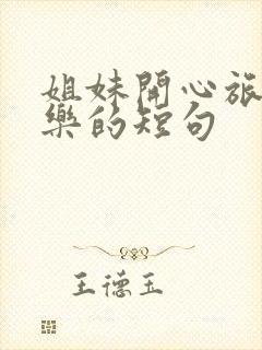 姐妹开心旅行快乐的短句