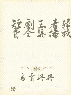 短剧王者归来免费全集播放