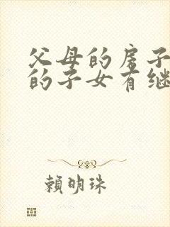 父母的房子过世的子女有继承权吗