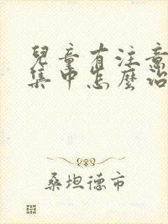 儿童有注意力不集中怎么治