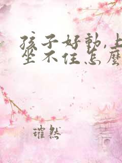 孩子好动,上课坐不住怎么办?