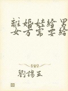 离婚娃给男方,女方需要给抚养费吗