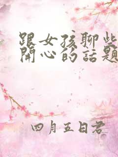 跟女孩聊些什么开心的话题