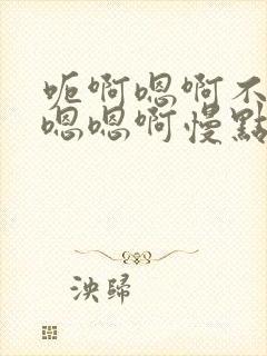 呃啊嗯啊不要啊嗯嗯啊慢点男男