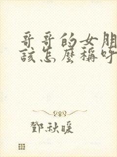 哥哥的女朋友应该怎么称呼