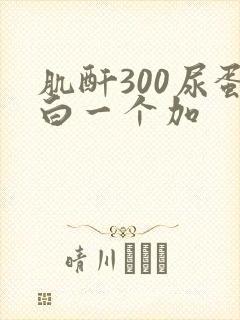 肌酐300尿蛋白一个加