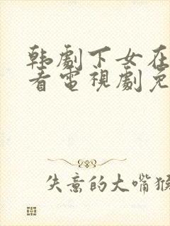 韩剧下女在线观看电视剧免费高清