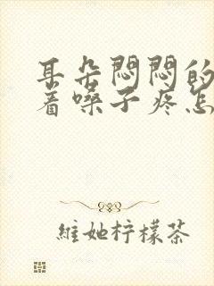 耳朵闷闷的疼带着嗓子疼怎么回事