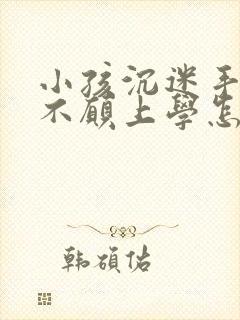 小孩沉迷手机,不愿上学怎么办