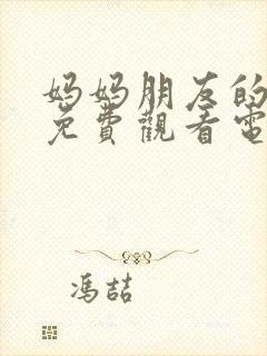 妈妈朋友的儿子免费观看电视剧全集