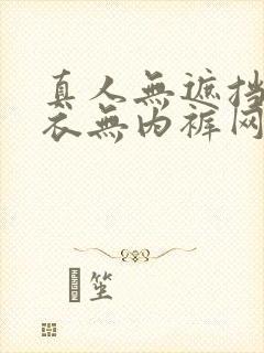 真人无遮挡无内衣无内裤网站