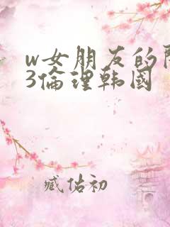 w女朋友的闺蜜3伦理韩国