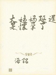 大姨妈延迟多久是怀孕了