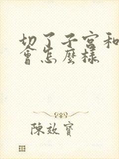 切了子宫和卵巢会怎么样