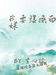 我要爆操白虎妹妹