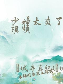 少妇太爽了在线视频