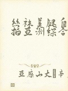 丝袜美腿自拍偷拍亚洲综合