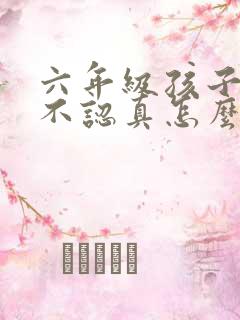 六年级孩子上课不认真怎么办