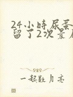 24小时尿蛋白留了2次晨尿