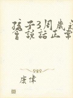 孩子3周岁还不会说话正常吗