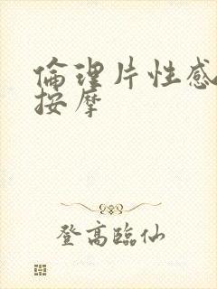 伦理片性感精油按摩