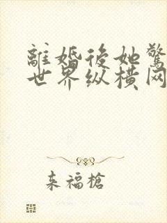 离婚后她惊艳了世界纵横网