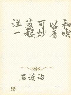 洋葱可以和青椒一起炒着吃吗