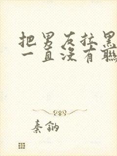 把男友拉黑了他一直没有联系我