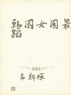 韩国女团最火舞蹈