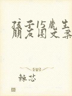 孩子15岁生日朋友圈文案