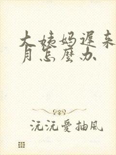 大姨妈迟来一个月怎么办