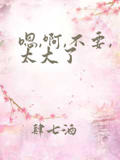 嗯,啊,不要,太大了