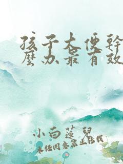 孩子大便干燥怎么办最有效7岁