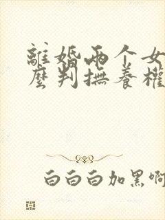 离婚两个女儿怎么判抚养权