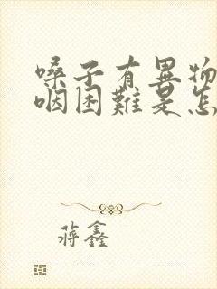 嗓子有异物感吞咽困难是怎么回事