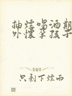 抽烟喝酒期间意外怀孕孩子能要吗