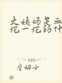 大姨妈是血块一坨一坨的什么情况