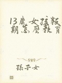 13岁女孩叛逆期怎么教育