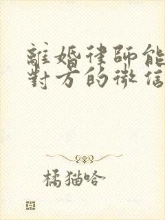 离婚律师能调取对方的微信记录吗