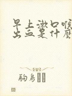 早上漱口喉咙咳出血是什么原因