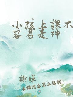 小孩上课不专心容易走神