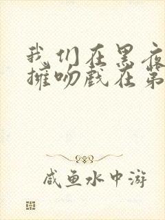 我们在黑夜里相拥吻戏在第几集