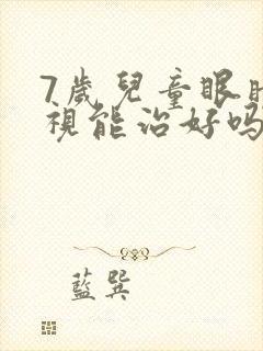 7岁儿童眼睛近视能治好吗