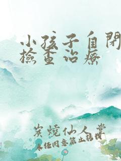 小孩子自闭怎么检查治疗