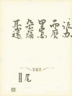 耳朵里面流脓水还痛怎么办