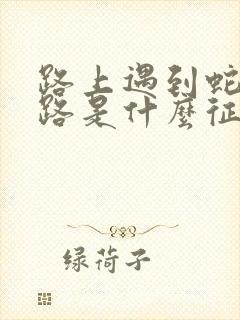 路上遇到蛇过马路是什么征兆