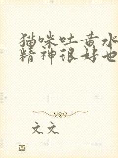 猫咪吐黄水但是精神很好也有食欲